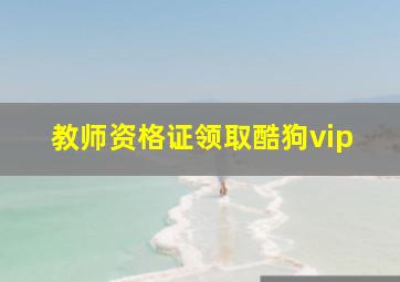 教师资格证领取酷狗vip