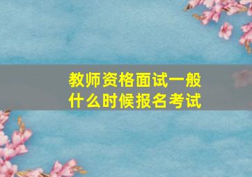 教师资格面试一般什么时候报名考试