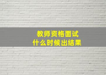 教师资格面试什么时候出结果