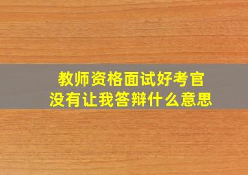 教师资格面试好考官没有让我答辩什么意思