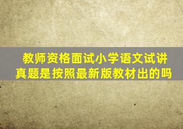 教师资格面试小学语文试讲真题是按照最新版教材出的吗