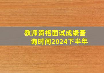 教师资格面试成绩查询时间2024下半年