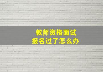 教师资格面试报名过了怎么办