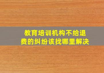 教育培训机构不给退费的纠纷该找哪里解决