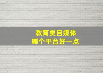 教育类自媒体哪个平台好一点