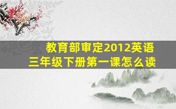 教育部审定2012英语三年级下册第一课怎么读