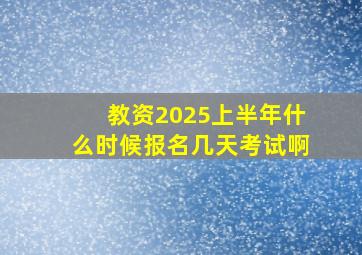 教资2025上半年什么时候报名几天考试啊