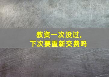 教资一次没过,下次要重新交费吗