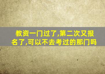 教资一门过了,第二次又报名了,可以不去考过的那门吗