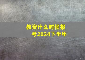 教资什么时候报考2024下半年