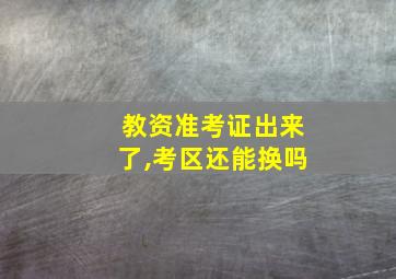 教资准考证出来了,考区还能换吗