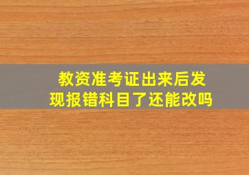 教资准考证出来后发现报错科目了还能改吗