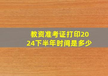 教资准考证打印2024下半年时间是多少