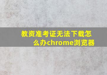 教资准考证无法下载怎么办chrome浏览器