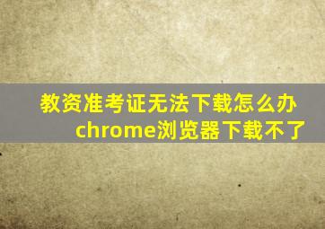 教资准考证无法下载怎么办chrome浏览器下载不了