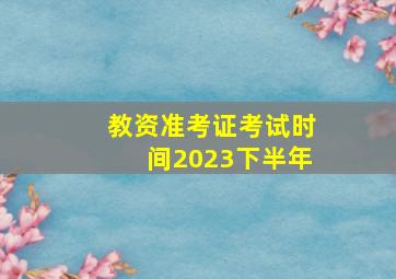 教资准考证考试时间2023下半年