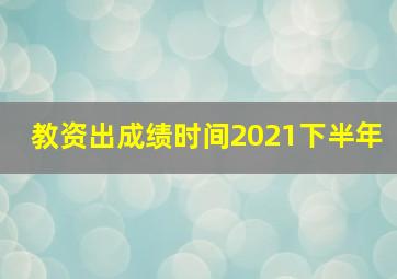 教资出成绩时间2021下半年