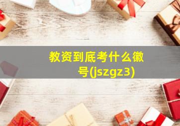 教资到底考什么徽号(jszgz3)