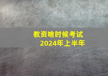 教资啥时候考试2024年上半年