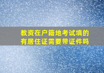 教资在户籍地考试填的有居住证需要带证件吗