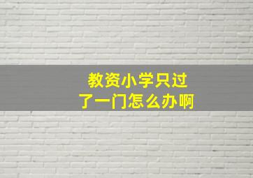 教资小学只过了一门怎么办啊