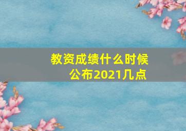 教资成绩什么时候公布2021几点