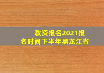 教资报名2021报名时间下半年黑龙江省