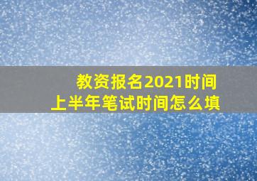 教资报名2021时间上半年笔试时间怎么填