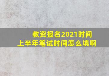 教资报名2021时间上半年笔试时间怎么填啊