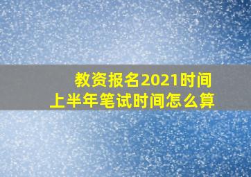 教资报名2021时间上半年笔试时间怎么算