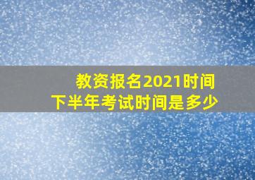 教资报名2021时间下半年考试时间是多少