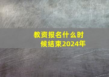 教资报名什么时候结束2024年