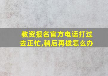 教资报名官方电话打过去正忙,稍后再拨怎么办