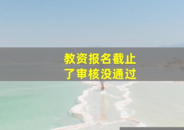 教资报名截止了审核没通过