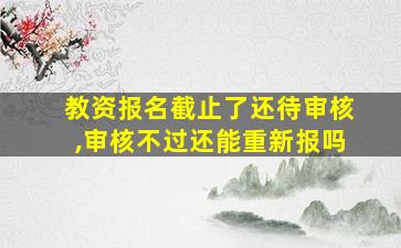 教资报名截止了还待审核,审核不过还能重新报吗