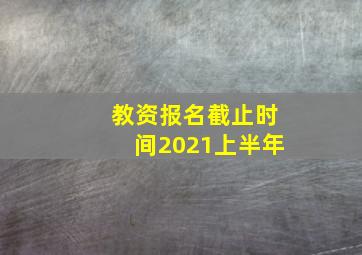 教资报名截止时间2021上半年