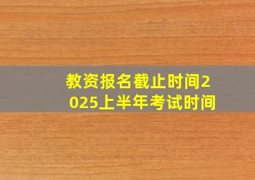 教资报名截止时间2025上半年考试时间