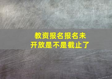 教资报名报名未开放是不是截止了