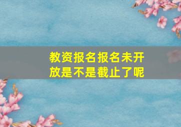 教资报名报名未开放是不是截止了呢