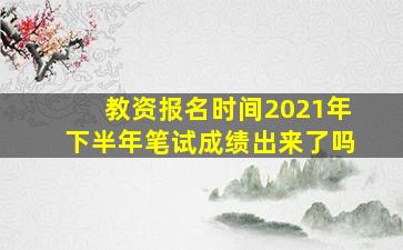 教资报名时间2021年下半年笔试成绩出来了吗