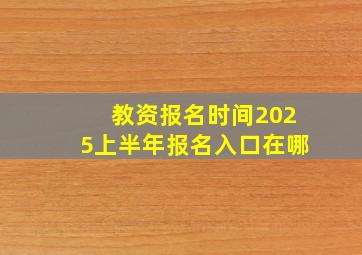 教资报名时间2025上半年报名入口在哪