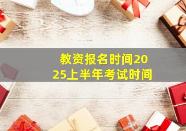 教资报名时间2025上半年考试时间