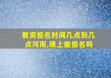 教资报名时间几点到几点河南,晚上能报名吗