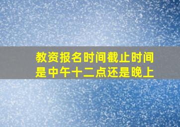 教资报名时间截止时间是中午十二点还是晚上