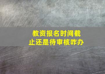 教资报名时间截止还是待审核咋办