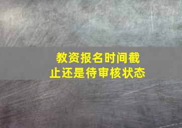 教资报名时间截止还是待审核状态