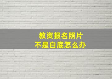 教资报名照片不是白底怎么办