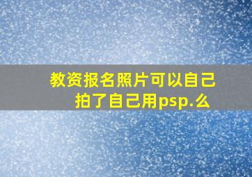 教资报名照片可以自己拍了自己用psp.么