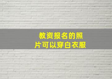 教资报名的照片可以穿白衣服