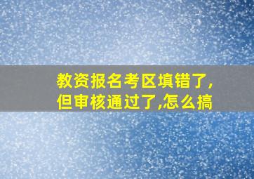 教资报名考区填错了,但审核通过了,怎么搞